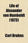 Life of Alexander Von Humboldt  Compiled in Commemoration of the Centenary of His Birth