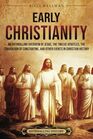 Early Christianity An Enthralling Overview of Jesus the Twelve Apostles the Conversion of Constantine and Other Events in Christian History