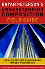 Bryan Peterson's Understanding Composition Field Guide How to See and Photograph Images with Impact