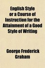 English Style or a Course of Instruction for the Attainment of a Good Style of Writing