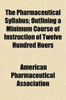 The Pharmaceutical Syllabus Outlining a Minimum Course of Instruction of Twelve Hundred Hours