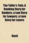 The Teller's Tale A Banking Story for Bankers a Law Story for Lawyers a Love Story for Lovers