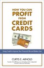 How You Can Profit from Credit Cards Using Credit to Improve Your Financial Life and Bottom Line