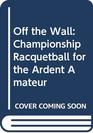 Off the Wall Championship Racquetball for the Ardent Amateur