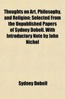 Thoughts on Art Philosophy and Religion Selected From the Unpublished Papers of Sydney Dobell With Introductory Note by John Nichol