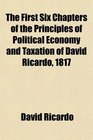 The First Six Chapters of the Principles of Political Economy and Taxation of David Ricardo 1817