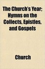 The Church's Year Hymns on the Collects Epistles and Gospels