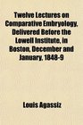 Twelve Lectures on Comparative Embryology Delivered Before the Lowell Institute in Boston December and January 18489