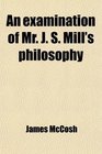 An examination of Mr J S Mill's philosophy