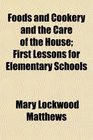 Foods and Cookery and the Care of the House First Lessons for Elementary Schools