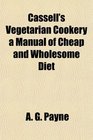 Cassell's Vegetarian Cookery a Manual of Cheap and Wholesome Diet