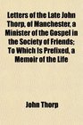Letters of the Late John Thorp of Manchester a Minister of the Gospel in the Society of Friends To Which Is Prefixed a Memoir of the Life