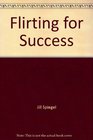 Flirting for Success A Creative Effective Way to Reach Your Professional and Personal Goals