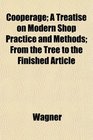 Cooperage A Treatise on Modern Shop Practice and Methods From the Tree to the Finished Article