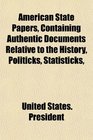 American State Papers Containing Authentic Documents Relative to the History Politicks Statisticks