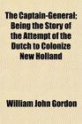 The CaptainGeneral Being the Story of the Attempt of the Dutch to Colonize New Holland