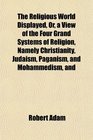 The Religious World Displayed Or a View of the Four Grand Systems of Religion Namely Christianity Judaism Paganism and Mohammedism and