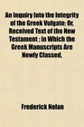 An Inquiry Into the Integrity of the Greek Vulgate Or Received Text of the New Testament  in Which the Greek Manuscripts Are Newly Classed