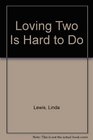Loving Two Is Hard to Do Loving Two Is Hard to Do