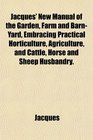 Jacques' New Manual of the Garden Farm and BarnYard Embracing Practical Horticulture Agriculture and Cattle Horse and Sheep Husbandry