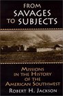 From Savages to Subjects Missions in the History of the American Southwest
