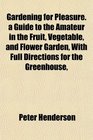 Gardening for Pleasure a Guide to the Amateur in the Fruit Vegetable and Flower Garden With Full Directions for the Greenhouse