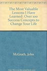 The Most Valuable Lessons I Have Learned Over 100 Success Concepts to Change Your Life