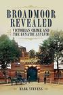 Broadmoor Revealed Victorian Crime and the Lunatic Asylum