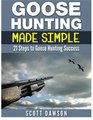 Goose Hunting Made Simple 21 Steps to Goose Hunting Success