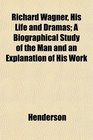 Richard Wagner His Life and Dramas A Biographical Study of the Man and an Explanation of His Work