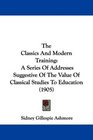 The Classics And Modern Training A Series Of Addresses Suggestive Of The Value Of Classical Studies To Education