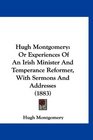 Hugh Montgomery Or Experiences Of An Irish Minister And Temperance Reformer With Sermons And Addresses