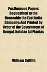 Posthumous Papers Bequeathed to the Honorable the East India Company And Printed by Order of the Government of Bengal Notulae Ad Plantas