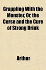 Grappling With the Monster Or the Curse and the Cure of Strong Drink