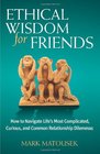 Ethical Wisdom for Friends How to Navigate Life's Most Complicated Curious and Common Relationship Dilemmas