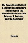 The BrownReynolds Duel A Complete Documentary Chronicle of the Last Bloodshed Under the Code Between St Louisans From the Manuscript