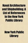 Naval Architecture and Shipbuilding A List of References in the New York Public Library