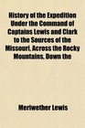 History of the Expedition Under the Command of Captains Lewis and Clark to the Sources of the Missouri Across the Rocky Mountains Down the