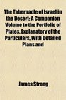 The Tabernacle of Israel in the Desert A Companion Volume to the Portfolio of Plates Explanatory of the Particulars With Detailed Plans and