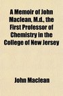 A Memoir of John Maclean Md the First Professor of Chemistry in the College of New Jersey