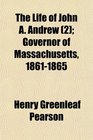 The Life of John A Andrew  Governor of Massachusetts 18611865