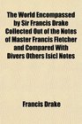 The World Encompassed by Sir Francis Drake Collected Out of the Notes of Master Francis Fletcher and Compared With Divers Others  Notes