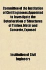 Committee of the Institution of Civil Engineers Appointed to Investigate the Deterioration of Structures of Timber Metal and Concrete Exposed