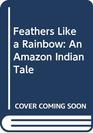 Feathers Like a Rainbow An Amazon Indian Tale