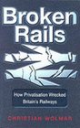 Broken Rails How Privatisation Wrecked Britain's Railways