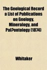 The Geological Record a List of Publications on Geology Mineralogy and Palontology