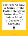 The Peep of Day A Series of the Earliest Religious Instruction the Infant Mind Is Capable of Receiving