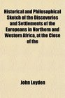 Historical and Philosophical Sketch of the Discoveries and Settlements of the Europeans in Northern and Western Africa at the Close of the