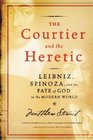 The Courtier and the Heretic Leibniz Spinoza and the Fate of God in the Modern World