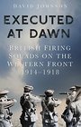 Executed at Dawn British Firing Squads on the Western Front 19141918